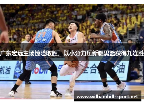 广东宏远主场惊险取胜，以小分力压新疆男篮获得九连胜