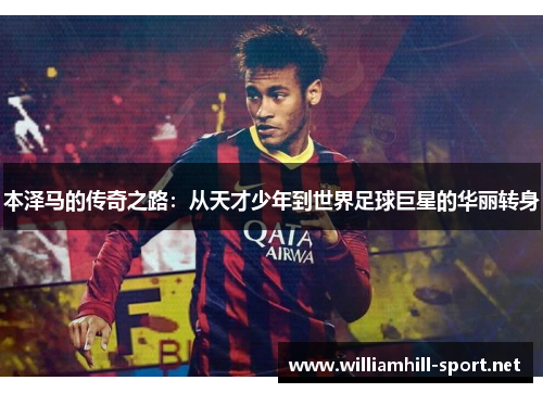 本泽马的传奇之路：从天才少年到世界足球巨星的华丽转身